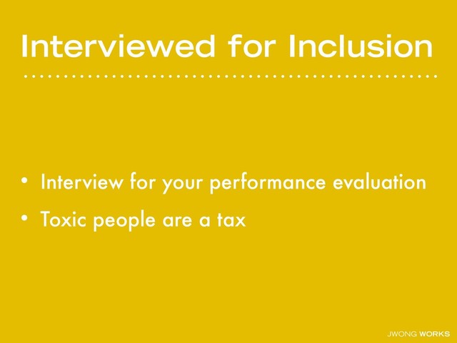 JWONG WORKS
Interviewed for Inclusion
• Interview for your performance evaluation
• Toxic people are a tax
