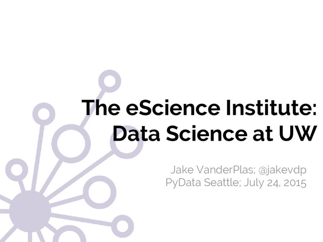#SciPy2015
Jake VanderPlas
The eScience Institute:
Data Science at UW
Jake VanderPlas; @jakevdp
PyData Seattle; July 24, 2015
