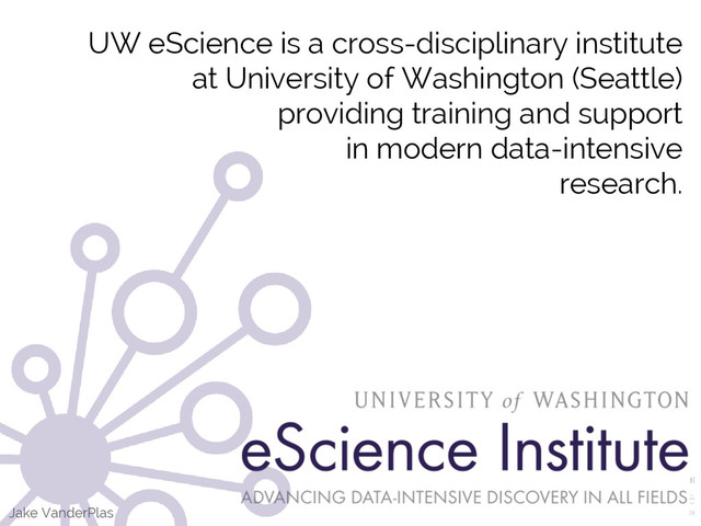 Jake VanderPlas
UW eScience is a cross-disciplinary institute
at University of Washington (Seattle)
providing training and support
in modern data-intensive
research.
