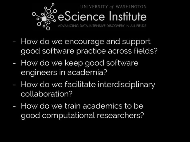 Jake VanderPlas
- How do we encourage and support
good software practice across fields?
- How do we keep good software
engineers in academia?
- How do we facilitate interdisciplinary
collaboration?
- How do we train academics to be
good computational researchers?

