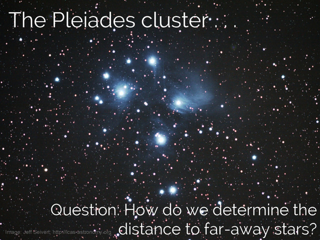 Jake VanderPlas
The Pleiades cluster . . .
Image: Jeff Seivert; http://lcas-astronomy.org
Question: How do we determine the
distance to far-away stars?
