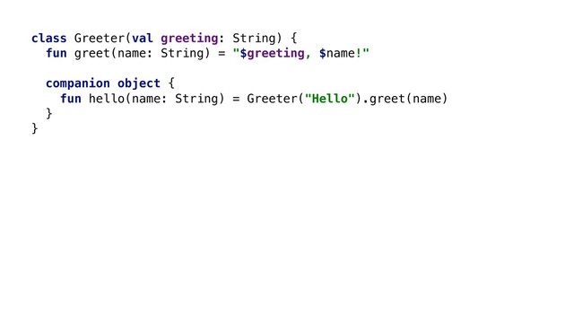 class Greeter(val greeting: String) {
fun greet(name: String) = "$greeting, $name!"
companion object {
fun hello(name: String) = Greeter("Hello").greet(name)
}B
}A
