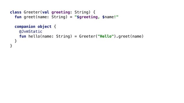 class Greeter(val greeting: String) {
fun greet(name: String) = "$greeting, $name!"
companion object {
@JvmStatic
fun hello(name: String) = Greeter("Hello").greet(name)
}B
}A
