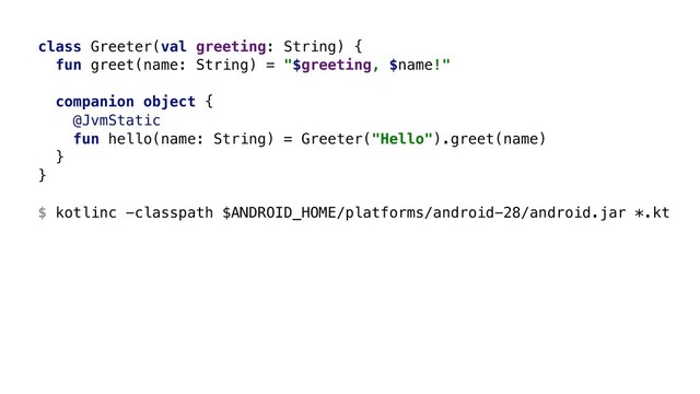 class Greeter(val greeting: String) {
fun greet(name: String) = "$greeting, $name!"
companion object {
@JvmStatic
fun hello(name: String) = Greeter("Hello").greet(name)
}
} 
 
$ kotlinc -classpath $ANDROID_HOME/platforms/android-28/android.jar *.kt
