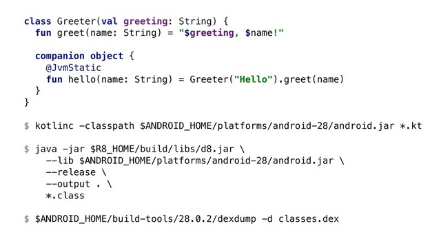 class Greeter(val greeting: String) {
fun greet(name: String) = "$greeting, $name!"
companion object {
@JvmStatic
fun hello(name: String) = Greeter("Hello").greet(name)
}B
}A 
 
$ kotlinc -classpath $ANDROID_HOME/platforms/android-28/android.jar *.kt 
 
$ java -jar $R8_HOME/build/libs/d8.jar \ 
--lib $ANDROID_HOME/platforms/android-28/android.jar \ 
--release \ 
--output . \ 
*.class 
 
$ $ANDROID_HOME/build-tools/28.0.2/dexdump -d classes.dex
