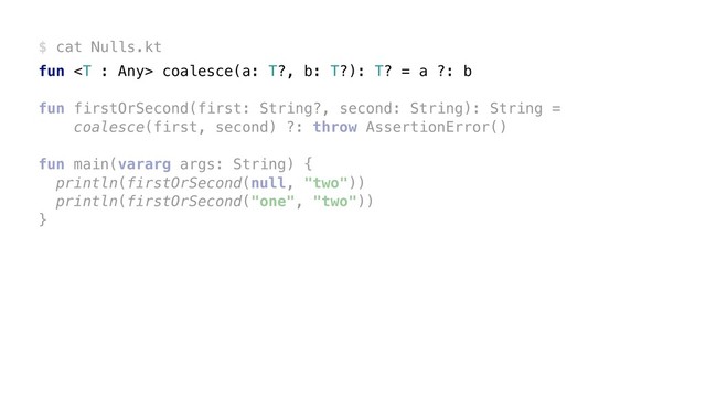 $ cat Nulls.kt
fun  coalesce(a: T?, b: T?): T? = a ?: b
fun firstOrSecond(first: String?, second: String): String =
coalesce(first, second) ?: throw AssertionError()
fun main(vararg args: String) {
println(firstOrSecond(null, "two"))
println(firstOrSecond("one", "two"))
}
