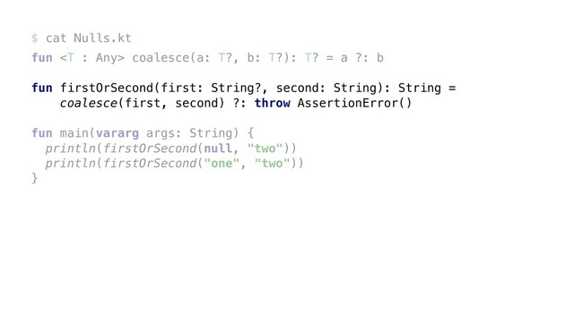 $ cat Nulls.kt
fun  coalesce(a: T?, b: T?): T? = a ?: b
fun firstOrSecond(first: String?, second: String): String =
coalesce(first, second) ?: throw AssertionError()
fun main(vararg args: String) {
println(firstOrSecond(null, "two"))
println(firstOrSecond("one", "two"))
}
