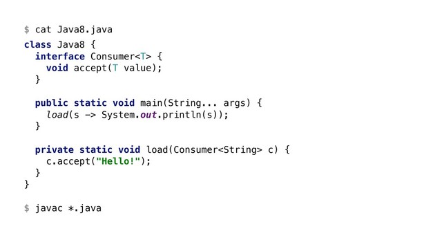 $ cat Java8.java
class Java8 {
interface Consumer {
void accept(T value);
}W
public static void main(String... args) {
load(s -> System.out.println(s));
}X
private static void load(Consumer c) {
c.accept("Hello!");
}Y
}Z 
 
$ javac *.java
