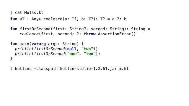 $ cat Nulls.kt
fun  coalesce(a: T?, b: T?): T? = a ?: b
fun firstOrSecond(first: String?, second: String): String =
coalesce(first, second) ?: throw AssertionError()
fun main(vararg args: String) {
println(firstOrSecond(null, "two"))
println(firstOrSecond("one", "two"))
} Z
$ kotlinc -classpath kotlin-stdlib-1.2.61.jar *.kt
