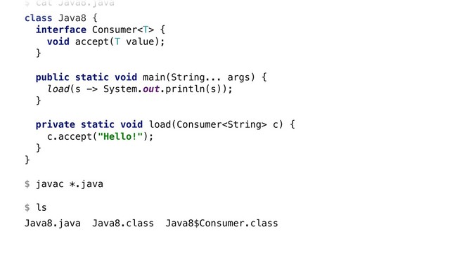 $ cat Java8.java
class Java8 {
interface Consumer {
void accept(T value);
}W
public static void main(String... args) {
load(s -> System.out.println(s));
}X
private static void load(Consumer c) {
c.accept("Hello!");
}Y
}Z 
 
$ javac *.java 
 
$ ls
Java8.java Java8.class Java8$Consumer.class
