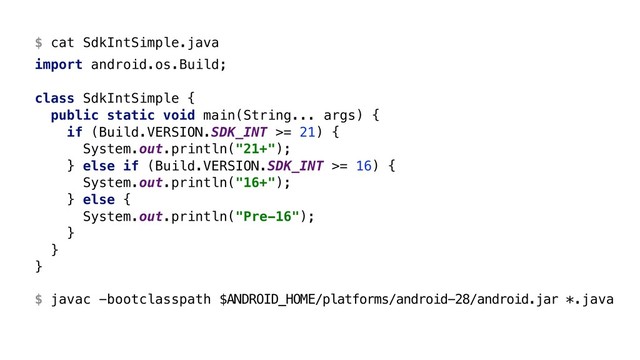 $ cat SdkIntSimple.java
import android.os.Build;
class SdkIntSimple {
public static void main(String... args) {
if (Build.VERSION.SDK_INT >= 21) {
System.out.println("21+");
} else if (Build.VERSION.SDK_INT >= 16) {
System.out.println("16+");
} else {
System.out.println("Pre-16");
}X
}Y
}Z
$ javac -bootclasspath $ANDROID_HOME/platforms/android-28/android.jar *.java
