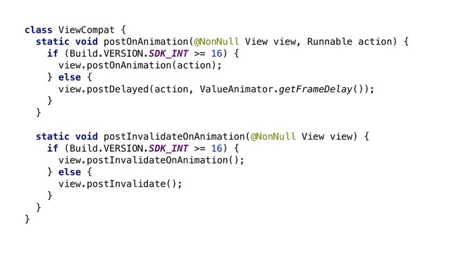 class ViewCompat {
static void postOnAnimation(@NonNull View view, Runnable action) {
if (Build.VERSION.SDK_INT >= 16) {
view.postOnAnimation(action);
} else {
view.postDelayed(action, ValueAnimator.getFrameDelay());
}
}
static void postInvalidateOnAnimation(@NonNull View view) {
if (Build.VERSION.SDK_INT >= 16) {
view.postInvalidateOnAnimation();
} else {
view.postInvalidate();
}
}
}Z
