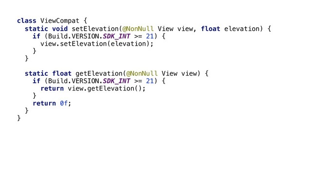 class ViewCompat {
static void setElevation(@NonNull View view, float elevation) {
if (Build.VERSION.SDK_INT >= 21) {
view.setElevation(elevation);
}
}
static float getElevation(@NonNull View view) {
if (Build.VERSION.SDK_INT >= 21) {
return view.getElevation();
}
return 0f;
}
}Z
