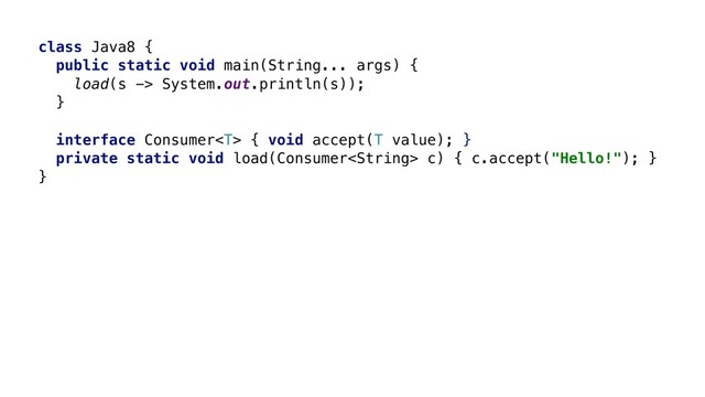 class Java8 {
public static void main(String... args) {
load(s -> System.out.println(s));
}X
interface Consumer { void accept(T value); }W
private static void load(Consumer c) { c.accept("Hello!"); }Y
}Z
