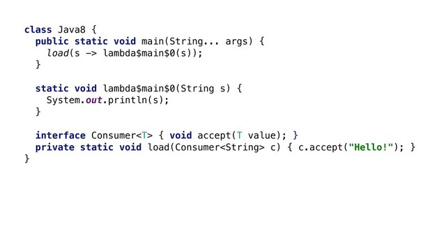 class Java8 {
public static void main(String... args) {
load(s -> lambda$main$0(s));
}X
static void lambda$main$0(String s) {
System.out.println(s);
}A
interface Consumer { void accept(T value); }W
private static void load(Consumer c) { c.accept("Hello!"); }Y
}Z
