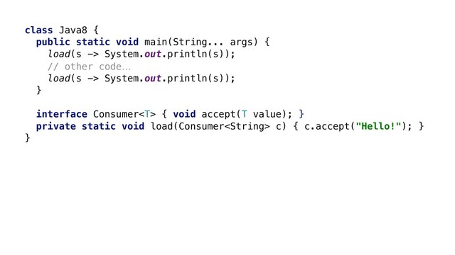 class Java8 {
public static void main(String... args) {
load(s -> System.out.println(s));
// other code…
load(s -> System.out.println(s));
}X
interface Consumer { void accept(T value); }W
private static void load(Consumer c) { c.accept("Hello!"); }Y
}Z
