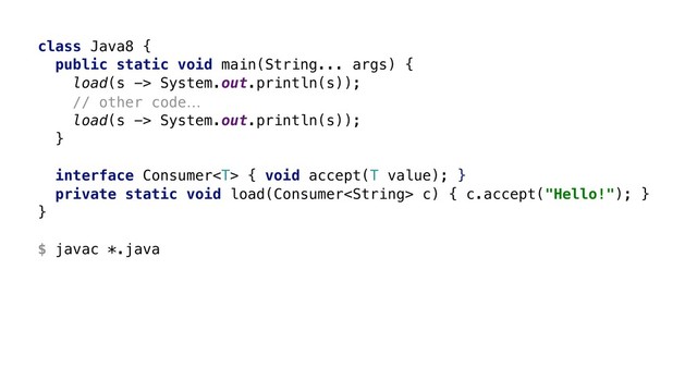 class Java8 {
public static void main(String... args) {
load(s -> System.out.println(s));
// other code…
load(s -> System.out.println(s));
}X
interface Consumer { void accept(T value); }W
private static void load(Consumer c) { c.accept("Hello!"); }Y
}Z
$ javac *.java
