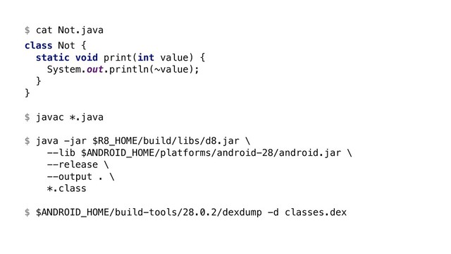 $ cat Not.java
class Not {
static void print(int value) {
System.out.println(~value);
}Y
}Z
$ javac *.java
$ java -jar $R8_HOME/build/libs/d8.jar \ 
--lib $ANDROID_HOME/platforms/android-28/android.jar \ 
--release \ 
--output . \ 
*.class
$ $ANDROID_HOME/build-tools/28.0.2/dexdump -d classes.dex
