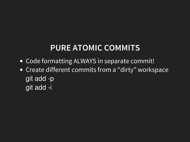 PURE ATOMIC COMMITS
Code formatting ALWAYS in separate commit!
Create different commits from a “dirty” workspace
git add -p
git add -i
