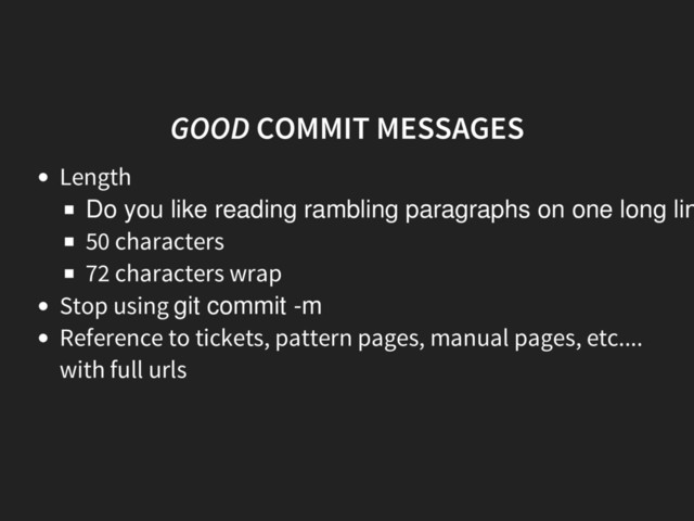 GOOD COMMIT MESSAGES
Length
Do you like reading rambling paragraphs on one long lin
50 characters
72 characters wrap
Stop using git commit -m
Reference to tickets, pattern pages, manual pages, etc....
with full urls
