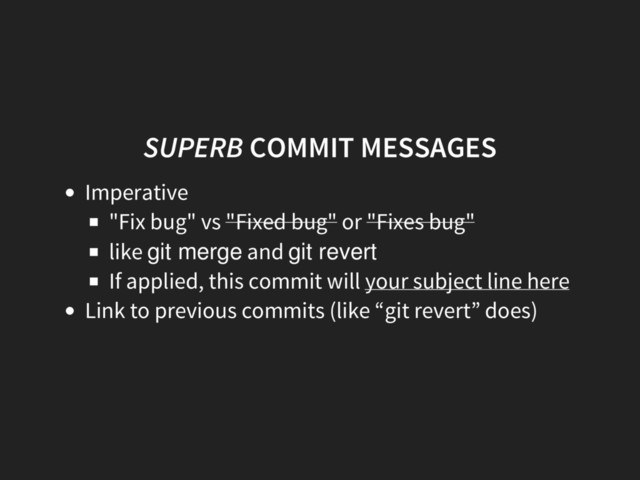 SUPERB COMMIT MESSAGES
Imperative
"Fix bug" vs "Fixed bug" or "Fixes bug"
like git merge and git revert
If applied, this commit will your subject line here
Link to previous commits (like “git revert” does)

