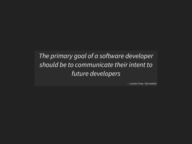 The primary goal of a software developer
should be to communicate their intent to
future developers
— Louise Crow / @crowbot
