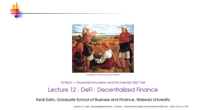 Changes in the economy and labor.
FinTech — Financial Innovation and the Internet 2021 Fall
Lecture 12 : DeFi : Decentralized Finance
Kenji Saito, Graduate School of Business and Finance, Waseda University
Lecture 12 : DeFi : Decentralized Finance — FinTech — Financial Innovation and the Internet 2021 Fall — 2021-12-10 – p.1/39
