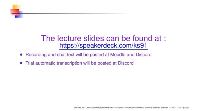 The lecture slides can be found at :
https://speakerdeck.com/ks91
Recording and chat text will be posted at Moodle and Discord
Trial automatic transcription will be posted at Discord
Lecture 12 : DeFi : Decentralized Finance — FinTech — Financial Innovation and the Internet 2021 Fall — 2021-12-10 – p.3/39
