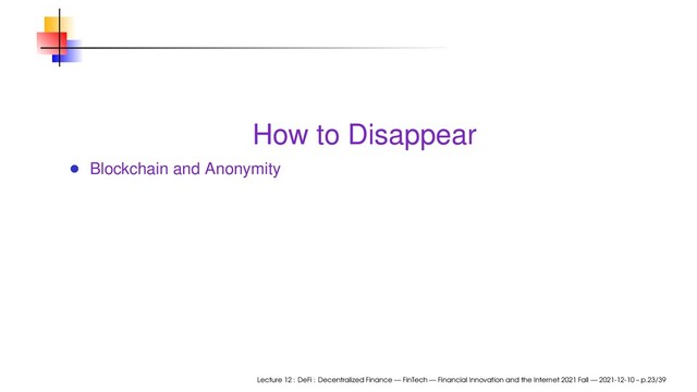 How to Disappear
Blockchain and Anonymity
Lecture 12 : DeFi : Decentralized Finance — FinTech — Financial Innovation and the Internet 2021 Fall — 2021-12-10 – p.23/39
