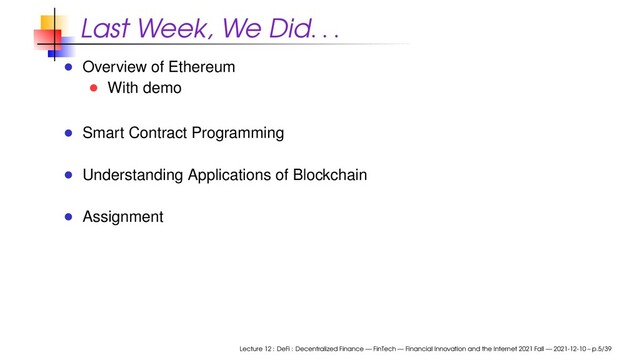 Last Week, We Did. . .
Overview of Ethereum
With demo
Smart Contract Programming
Understanding Applications of Blockchain
Assignment
Lecture 12 : DeFi : Decentralized Finance — FinTech — Financial Innovation and the Internet 2021 Fall — 2021-12-10 – p.5/39

