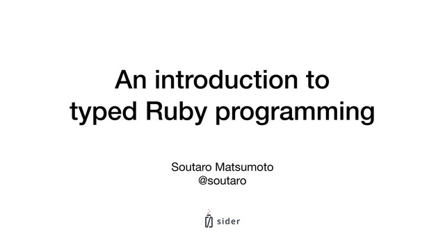 An introduction to
typed Ruby programming
Soutaro Matsumoto

@soutaro

