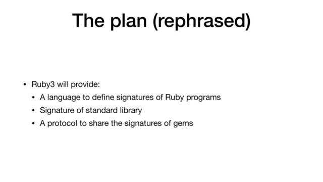 The plan (rephrased)
• Ruby3 will provide:

• A language to deﬁne signatures of Ruby programs

• Signature of standard library

• A protocol to share the signatures of gems
