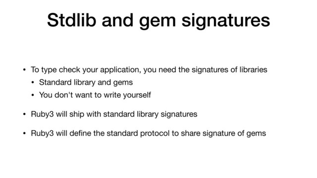 Stdlib and gem signatures
• To type check your application, you need the signatures of libraries

• Standard library and gems

• You don't want to write yourself

• Ruby3 will ship with standard library signatures

• Ruby3 will deﬁne the standard protocol to share signature of gems
