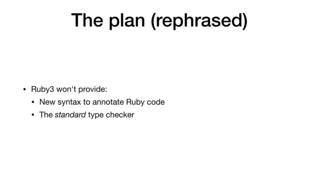 The plan (rephrased)
• Ruby3 won't provide:

• New syntax to annotate Ruby code

• The standard type checker
