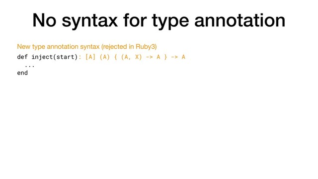 No syntax for type annotation
def inject(start): [A] (A) { (A, X) -> A } -> A
...
end
New type annotation syntax (rejected in Ruby3)
