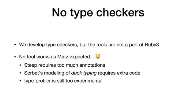 No type checkers
• We develop type checkers, but the tools are not a part of Ruby3

• No tool works as Matz expected... 

• Steep requires too much annotations

• Sorbet's modeling of duck typing requires extra code

• type-proﬁler is still too experimental
