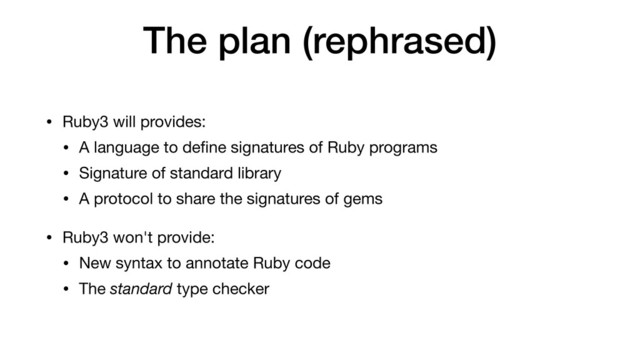 The plan (rephrased)
• Ruby3 will provides:

• A language to deﬁne signatures of Ruby programs

• Signature of standard library

• A protocol to share the signatures of gems

• Ruby3 won't provide:

• New syntax to annotate Ruby code

• The standard type checker
