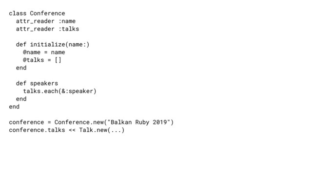 class Conference
attr_reader :name
attr_reader :talks
def initialize(name:)
@name = name
@talks = []
end
def speakers
talks.each(&:speaker)
end
end
conference = Conference.new("Balkan Ruby 2019")
conference.talks << Talk.new(...)
