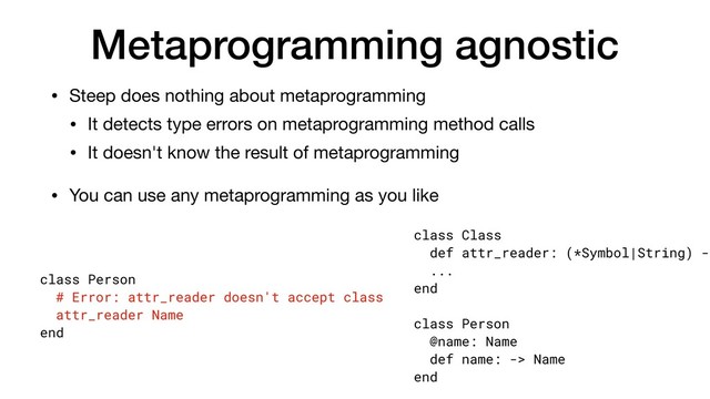 Metaprogramming agnostic
• Steep does nothing about metaprogramming

• It detects type errors on metaprogramming method calls

• It doesn't know the result of metaprogramming

• You can use any metaprogramming as you like
class Person
# Error: attr_reader doesn't accept class
attr_reader Name
end
class Class
def attr_reader: (*Symbol|String) ->
...
end
class Person
@name: Name
def name: -> Name
end
