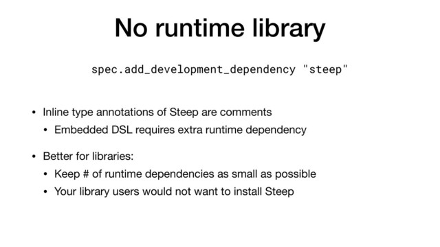 No runtime library
• Inline type annotations of Steep are comments

• Embedded DSL requires extra runtime dependency

• Better for libraries:

• Keep # of runtime dependencies as small as possible

• Your library users would not want to install Steep
spec.add_development_dependency "steep"
