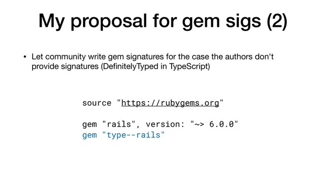 My proposal for gem sigs (2)
• Let community write gem signatures for the case the authors don't
provide signatures (DeﬁnitelyTyped in TypeScript)
source "https://rubygems.org"
gem "rails", version: "~> 6.0.0"
gem "type--rails"
