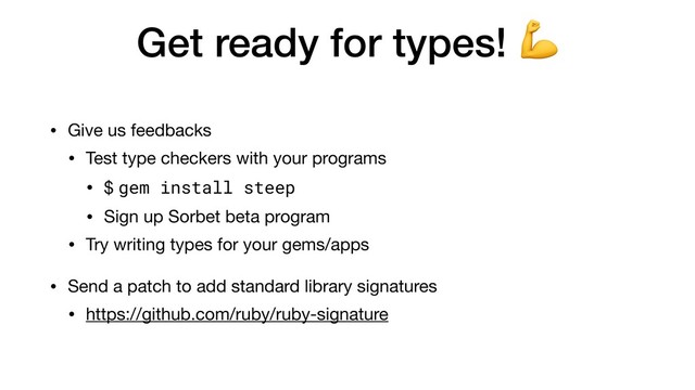 Get ready for types! 
• Give us feedbacks

• Test type checkers with your programs

• $ gem install steep

• Sign up Sorbet beta program

• Try writing types for your gems/apps

• Send a patch to add standard library signatures

• https://github.com/ruby/ruby-signature

