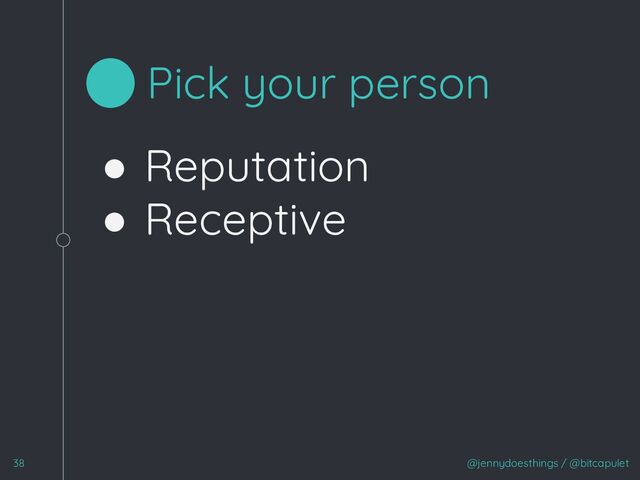 ● Reputation
● Receptive
@jennydoesthings / @bitcapulet
38
Pick your person
