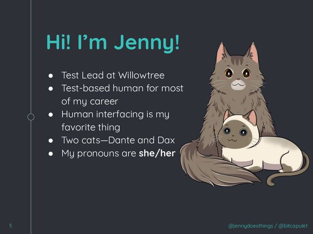 @jennydoesthings / @bitcapulet
Hi! I’m Jenny!
● Test Lead at Willowtree
● Test-based human for most
of my career
● Human interfacing is my
favorite thing
● Two cats—Dante and Dax
● My pronouns are she/her
5
