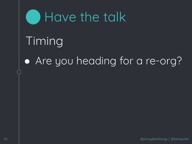 Timing
● Are you heading for a re-org?
@jennydoesthings / @bitcapulet
43
Have the talk
