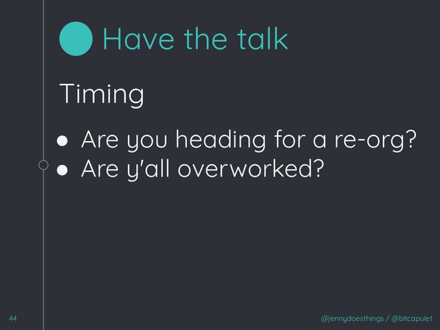 Timing
● Are you heading for a re-org?
● Are y'all overworked?
@jennydoesthings / @bitcapulet
44
Have the talk
