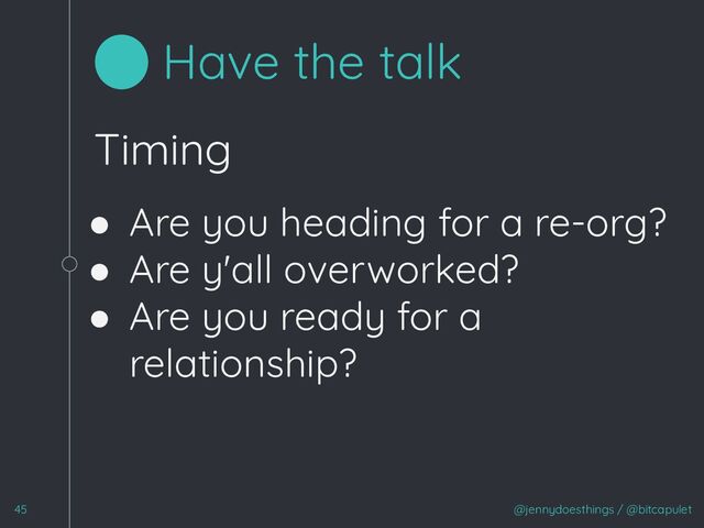 Timing
● Are you heading for a re-org?
● Are y'all overworked?
● Are you ready for a
relationship?
@jennydoesthings / @bitcapulet
45
Have the talk
