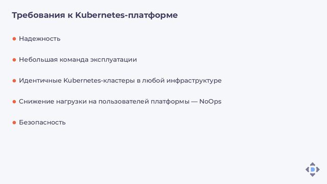Требования к Kubernetes-платформе
Надежность
Небольшая команда эксплуатации
Идентичные Kubernetes-кластеры в любой инфраструктуре
Снижение нагрузки на пользователей платформы — NoOps
Безопасность
