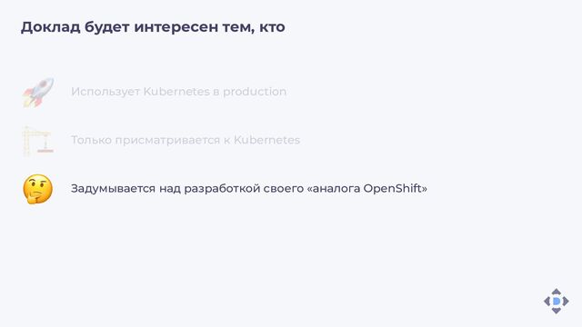 Доклад будет интересен тем, кто
Использует Kubernetes в production
Только присматривается к Kubernetes
Задумывается над разработкой своего «аналога OpenShift»
