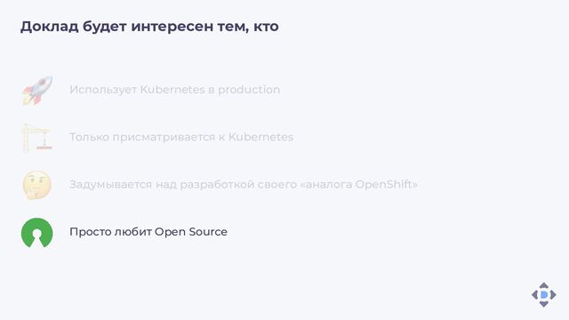 Доклад будет интересен тем, кто
Использует Kubernetes в production
Только присматривается к Kubernetes
Задумывается над разработкой своего «аналога OpenShift»
Просто любит Open Source
